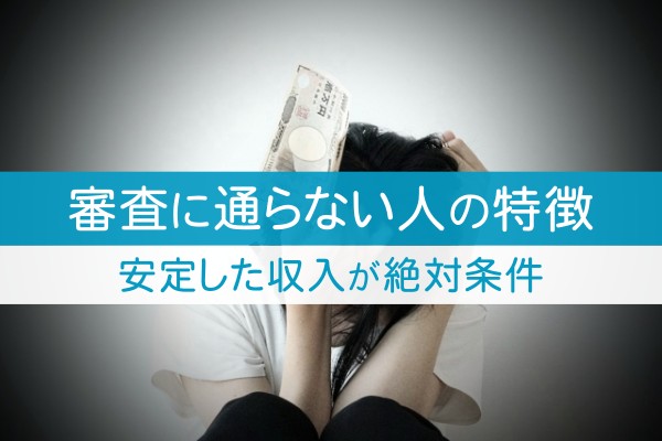 審査に通らない人の特徴。安定した収入が絶対条件