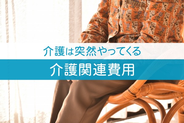 介護は突然やってくる。介護関連費用