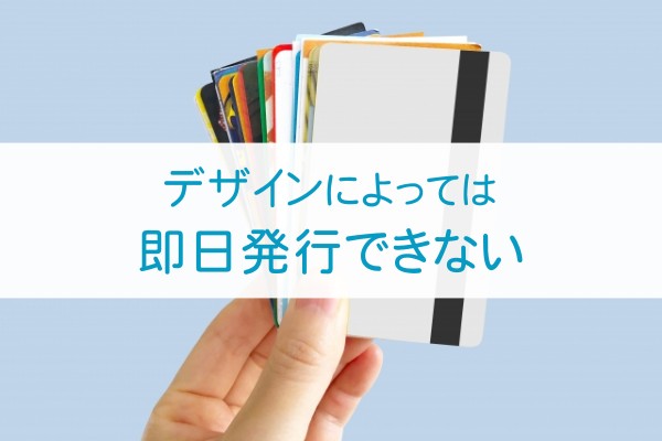 デザインによっては即日発行できない